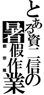 とある資二信の暑假作業（劉宗豫）