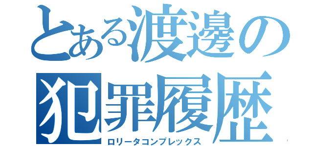 とある渡邊の犯罪履歴（ロリータコンプレックス）