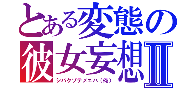 とある変態の彼女妄想Ⅱ（シバクゾテメェハ（俺））