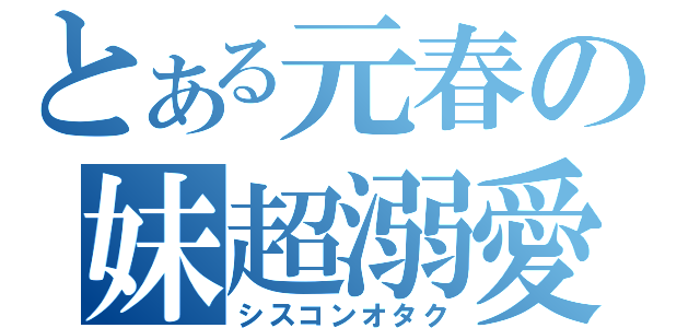 とある元春の妹超溺愛（シスコンオタク）