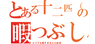 とある十二匹（暇人）の暇つぶし場（どうでも良すぎるユル会話）