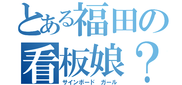 とある福田の看板娘？（サインボード　ガール）