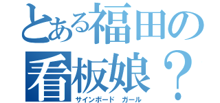 とある福田の看板娘？（サインボード　ガール）