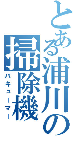 とある浦川の掃除機Ⅱ（バキューマー）