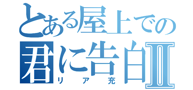 とある屋上での君に告白Ⅱ（リア充）