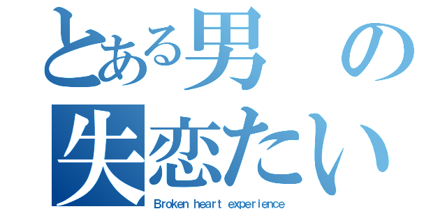 とある男の失恋たいけん（Ｂｒｏｋｅｎ ｈｅａｒｔ ｅｘｐｅｒｉｅｎｃｅ）