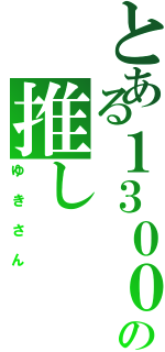 とある１３０００系の推し（ゆきさん）