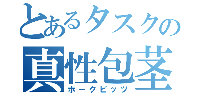 とあるタスクの真性包茎（ポークビッツ）