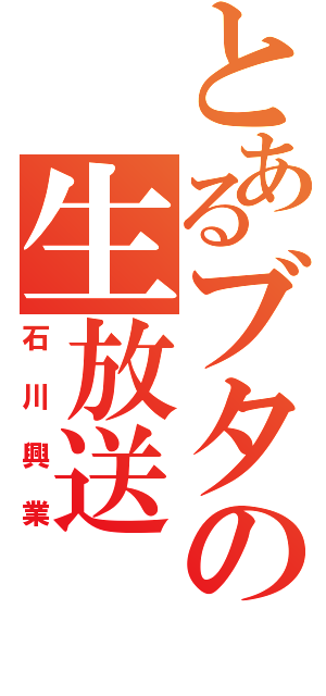 とあるブタの生放送（石川興業）