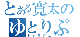 とある寛太のゆとりぷれい（キャラアニ）