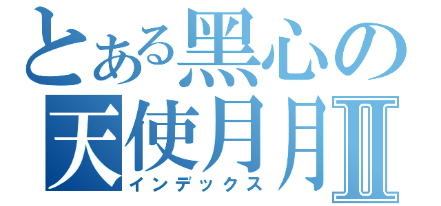 とある黑心の天使月月Ⅱ（インデックス）