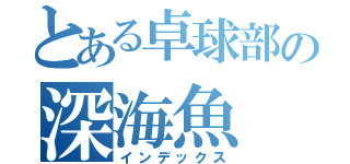 とある卓球部の深海魚（インデックス）