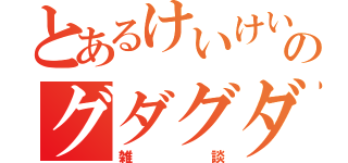 とあるけいけいのグダグダ（雑談）