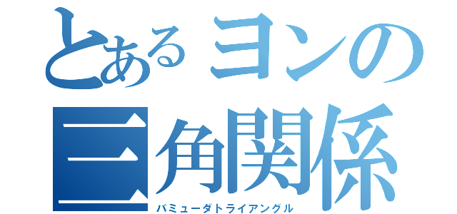 とあるヨンの三角関係（バミューダトライアングル）