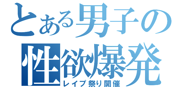 とある男子の性欲爆発（レイプ祭り開催）