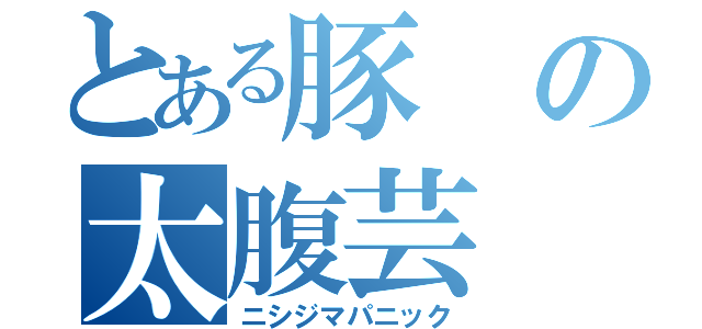 とある豚の太腹芸（ニシジマパニック）