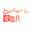 とある大野中２Ｆ の変態共（思春期真っ只中。）