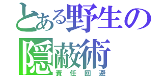 とある野生の隠蔽術（責任回避）