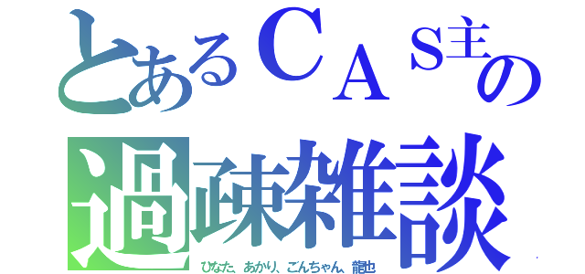 とあるＣＡＳ主の過疎雑談（ひなた、あかり、ごんちゃん、龍也）