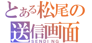 とある松尾の送信画面（ＳＥＮＤＩＮＧ）