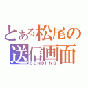 とある松尾の送信画面（ＳＥＮＤＩＮＧ）