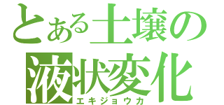 とある土壌の液状変化（エキジョウカ）