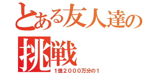 とある友人達の挑戦（１億２０００万分の１）