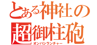 とある神社の超御柱砲（オンバシランチャー）