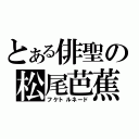 とある俳聖の松尾芭蕉（フケトルネード）