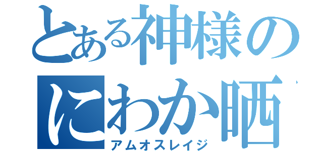 とある神様のにわか晒し（アムオスレイジ）