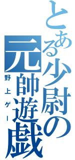 とある少尉の元帥遊戯（野上ゲー）