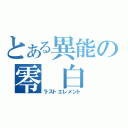 とある異能の零 白 夜（ラストエレメント）