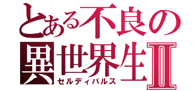 とある不良の異世界生活Ⅱ（セルディバルス）