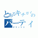 とあるキチガイのパーティーピーポー（デラックス）