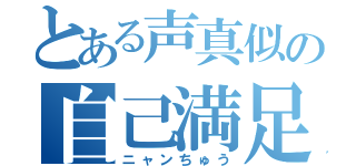 とある声真似の自己満足（ニャンちゅう）