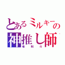 とあるミルキーの神推し師（希利斗）