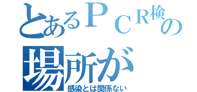 とあるＰＣＲ検査の場所が（感染とは関係ない）