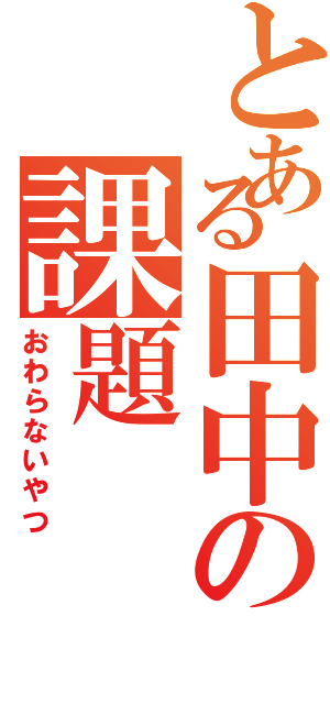 とある田中の課題（おわらないやつ）