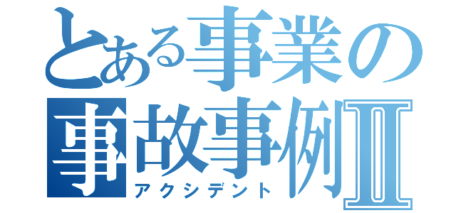 とある事業の事故事例Ⅱ（アクシデント）