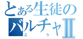 とある生徒のバルチャイⅡ（こう）