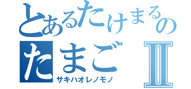 とあるたけまるのたまごⅡ（サキハオレノモノ）