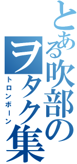 とある吹部のヲタク集団（トロンボーン）