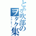 とある吹部のヲタク集団（トロンボーン）