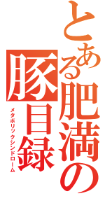 とある肥満の豚目録（メタボリックシンドローム）