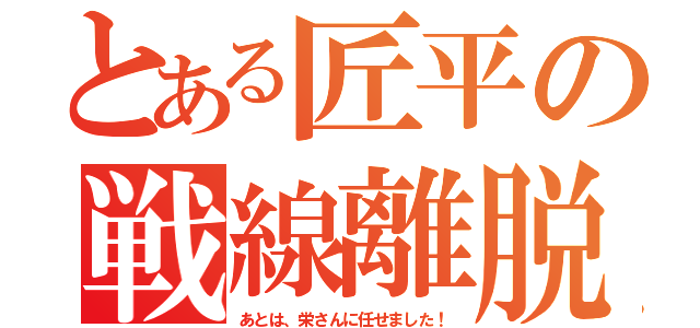 とある匠平の戦線離脱（あとは、栄さんに任せました！）