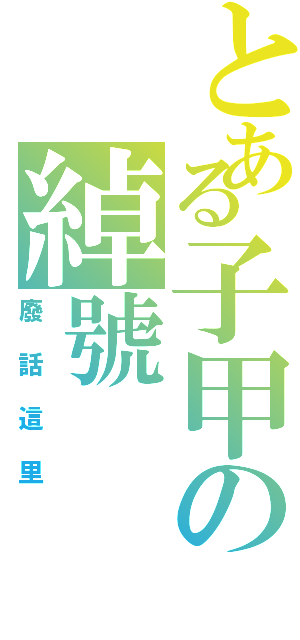 とある子甲の綽號（廢話這里）