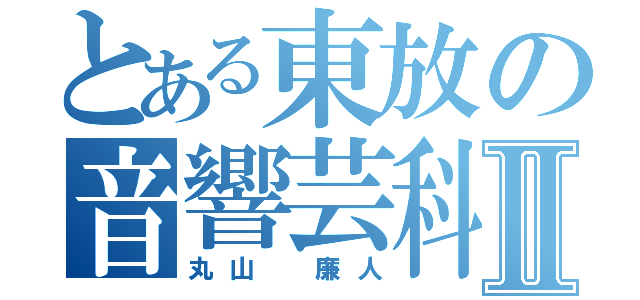 とある東放の音響芸科Ⅱ（丸山　廉人）