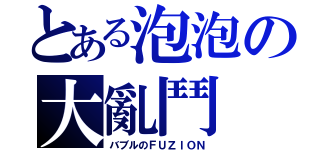 とある泡泡の大亂鬥（バブルのＦＵＺＩＯＮ）