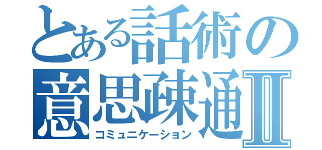 とある話術の意思疎通Ⅱ（コミュニケーション）