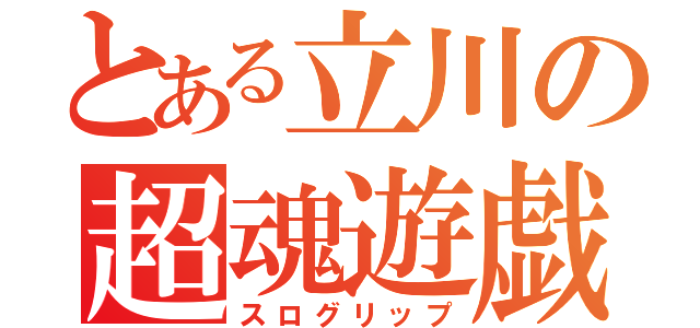 とある立川の超魂遊戯（スログリップ）